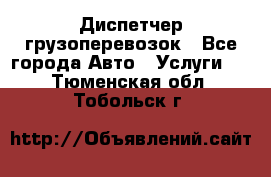 Диспетчер грузоперевозок - Все города Авто » Услуги   . Тюменская обл.,Тобольск г.